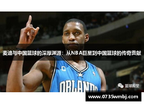 麦迪与中国篮球的深厚渊源：从NBA巨星到中国篮球的传奇贡献